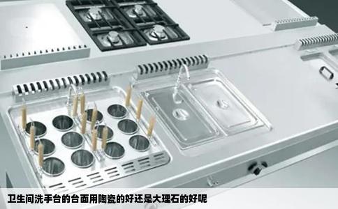 卫生间洗手台的台面用陶瓷的好还是大理石的好呢