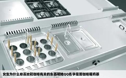 女生为什么总喜欢和咖啡有关的东西呢她QQ名字是苦咖啡喝奶茶