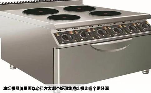 油烟机品牌里面华帝和方太哪个好和集成灶相比哪个更好呢