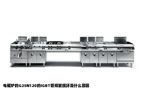 电磁炉的G25N120的IGBT管频繁损坏是什么原因
