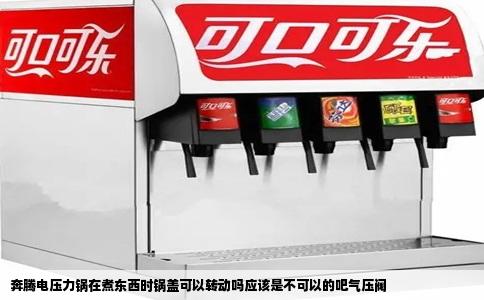 奔腾电压力锅在煮东西时锅盖可以转动吗应该是不可以的吧气压阀