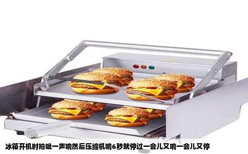 冰箱开机时拍呲一声响然后压缩机响6秒就停过一会儿又响一会儿又停