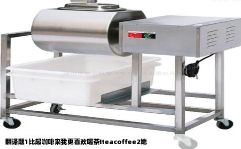 翻译题1比起咖啡来我更喜欢喝茶Iteacoffee2她