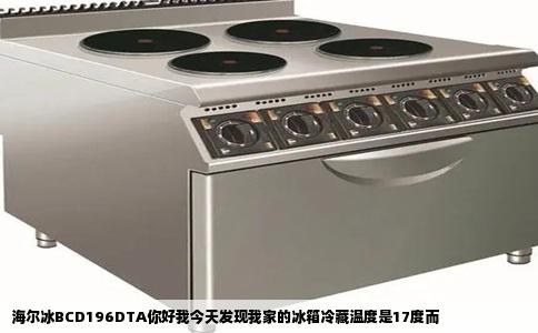 海尔冰BCD196DTA你好我今天发现我家的冰箱冷藏温度是17度而