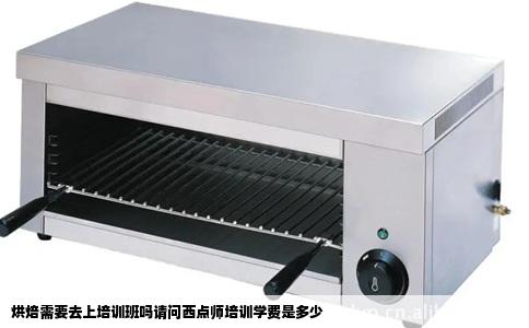 烘焙需要去上培训班吗请问西点师培训学费是多少