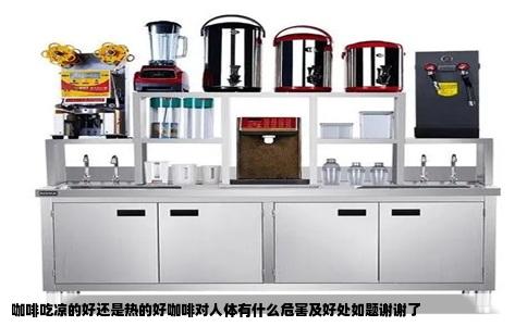 咖啡吃凉的好还是热的好咖啡对人体有什么危害及好处如题谢谢了