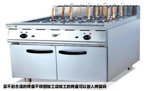 买不到合适的烤盘不锈钢加工店加工的烤盘可以放入烤箱吗