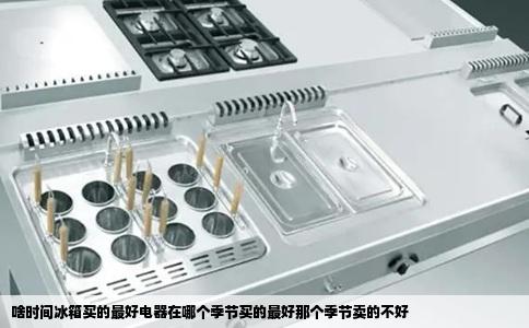 啥时间冰箱买的最好电器在哪个季节买的最好那个季节卖的不好