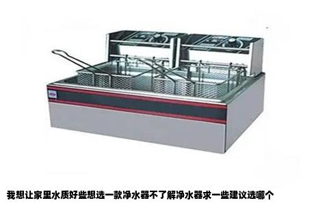 我想让家里水质好些想选一款净水器不了解净水器求一些建议选哪个