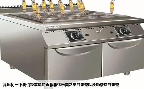 我想问一下我们经常喝的香飘飘忧乐美之类的奶茶以及奶茶店的奶茶