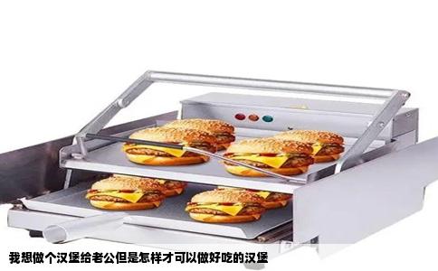 我想做个汉堡给老公但是怎样才可以做好吃的汉堡