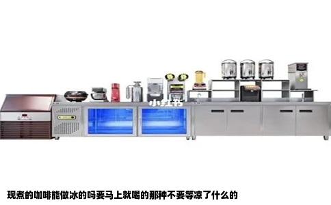 现煮的咖啡能做冰的吗要马上就喝的那种不要等凉了什么的