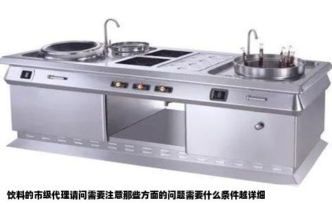 饮料的市级代理请问需要注意那些方面的问题需要什么条件越详细